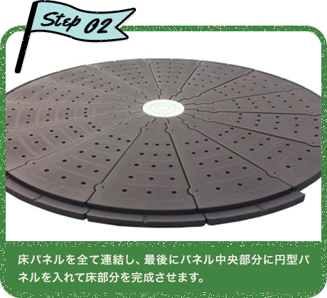Step02 床パネルを全て連結し、最後にパネル中央部分に円型パネルを入れて床部分を完成させます。