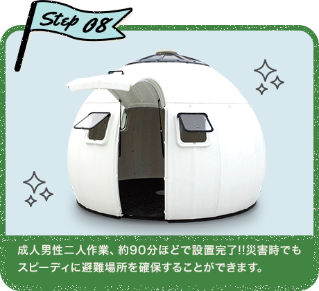 Step08 成人男性二人作業、約90分ほどで設置完了!!災害時でもスピーディに避難場所を確保することができます。