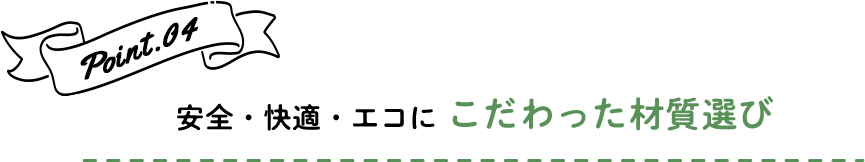 Point.04 安全・快適・エコに こだわった材質選び