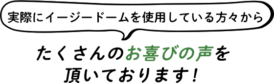 実際にイージードームを使用している方々からたくさんのお喜びの声を頂いております!