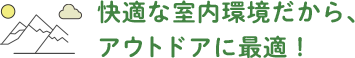 快適な室内環境だから、アウトドアに最適!
